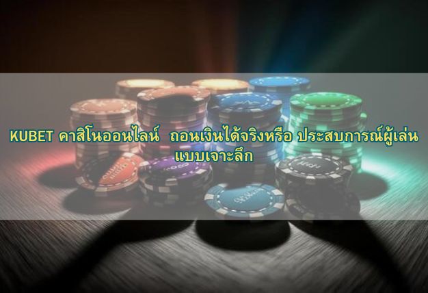 KUBET คาสิโนออนไลน์ ถอนเงินได้จริงหรือ ประสบการณ์ผู้เล่นแบบเจาะลึก
